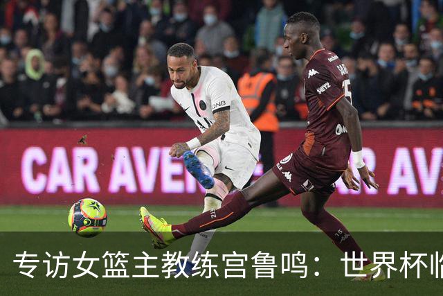 专访女篮主教练宫鲁鸣：世界杯临近，队伍正逐渐成形